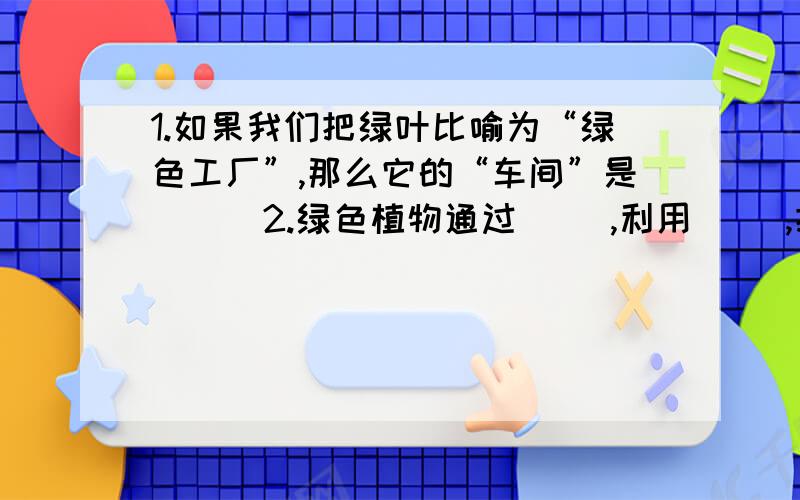 1.如果我们把绿叶比喻为“绿色工厂”,那么它的“车间”是（ ） 2.绿色植物通过( ),利用（ ）,把( )和（ 合成储存能量的( )(主要是 ）释放出( 叫做光合作用.3.徒手切片时常用手捏紧（ ）将平