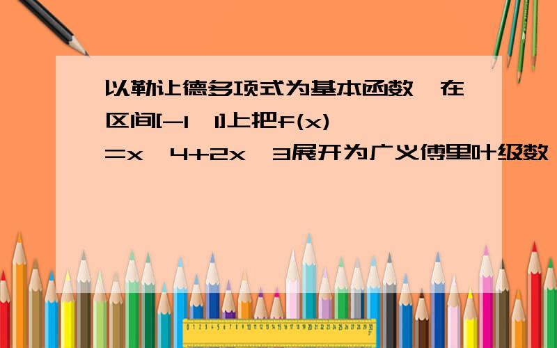 以勒让德多项式为基本函数,在区间[-1,1]上把f(x)=x^4+2x^3展开为广义傅里叶级数,求MATLAB程序