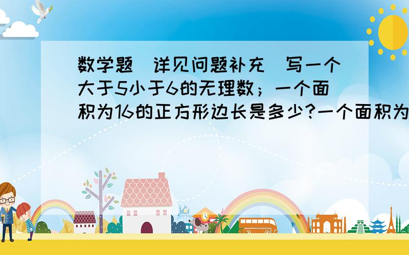 数学题（详见问题补充）写一个大于5小于6的无理数；一个面积为16的正方形边长是多少?一个面积为的正方形边长大约是多少?（精确到0.1）