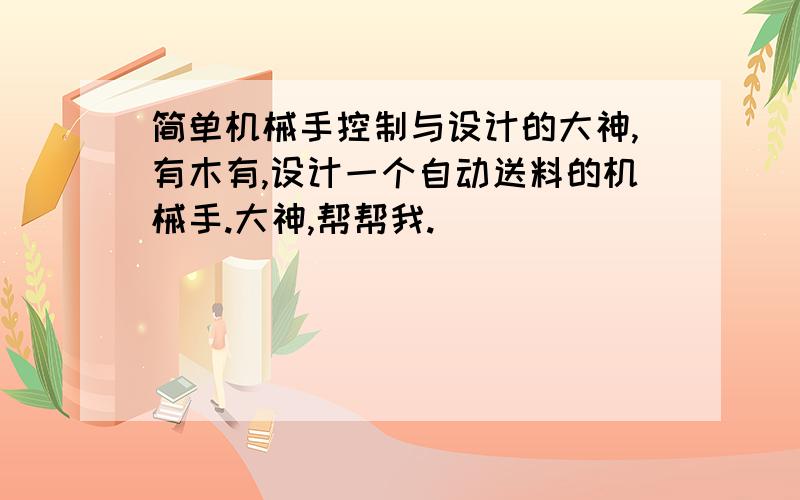 简单机械手控制与设计的大神,有木有,设计一个自动送料的机械手.大神,帮帮我.