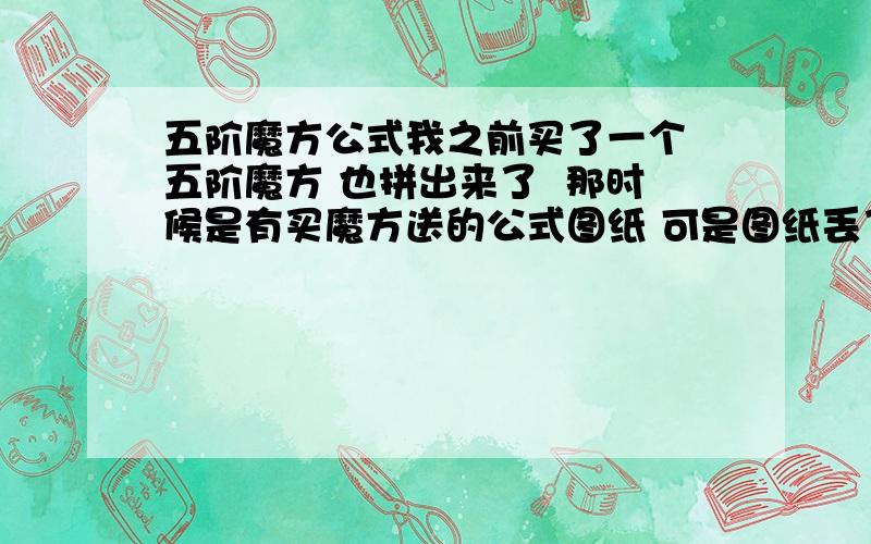 五阶魔方公式我之前买了一个 五阶魔方 也拼出来了  那时候是有买魔方送的公式图纸 可是图纸丢了  现在公式忘了  我在百度搜公式全是T R U  什么的 我看不懂  我拼三阶用的都是A左三上A右