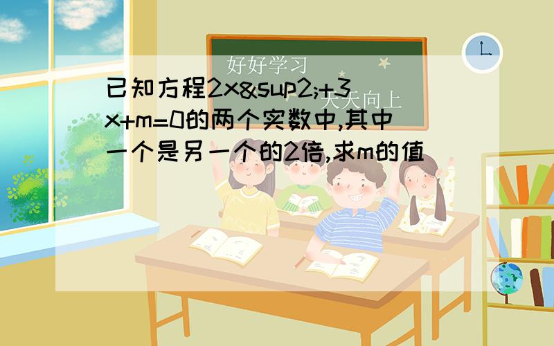 已知方程2x²+3x+m=0的两个实数中,其中一个是另一个的2倍,求m的值