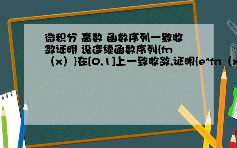 微积分 高数 函数序列一致收敛证明 设连续函数序列{fn（x）}在[0,1]上一致收敛,证明{e^fn（x）}在[0,1]上也一致收敛.