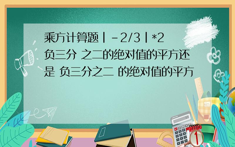 乘方计算题|-2/3|*2 负三分 之二的绝对值的平方还是 负三分之二 的绝对值的平方