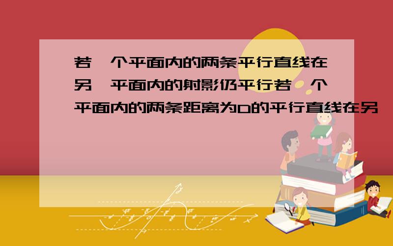 若一个平面内的两条平行直线在另一平面内的射影仍平行若一个平面内的两条距离为D的平行直线在另一平面内的射影仍平行距离仍为D,则两面平行.