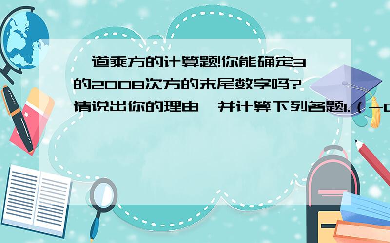 一道乘方的计算题!你能确定3的2008次方的末尾数字吗?请说出你的理由,并计算下列各题1.（-0.125的2007次方）*（-8的2008次方）2.（-2的2001次方）+（-2的2000次方）3.三分之二的5次方*（-二分之三