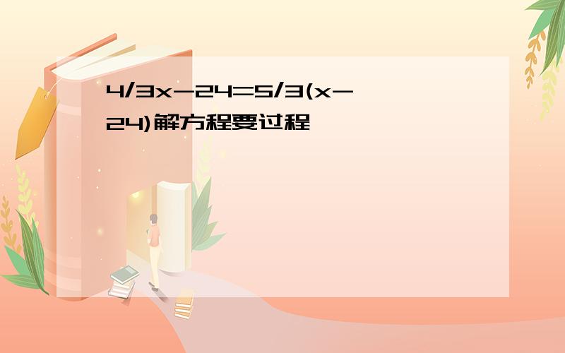 4/3x-24=5/3(x-24)解方程要过程