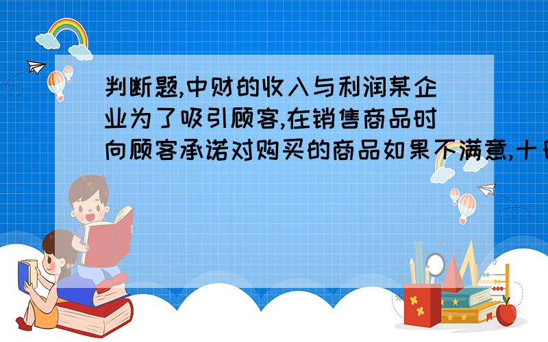 判断题,中财的收入与利润某企业为了吸引顾客,在销售商品时向顾客承诺对购买的商品如果不满意,十日内可以退货,该商场应当在承诺的退货期满后确认销售收入