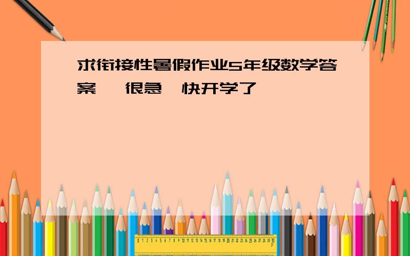 求衔接性暑假作业5年级数学答案 ,很急,快开学了