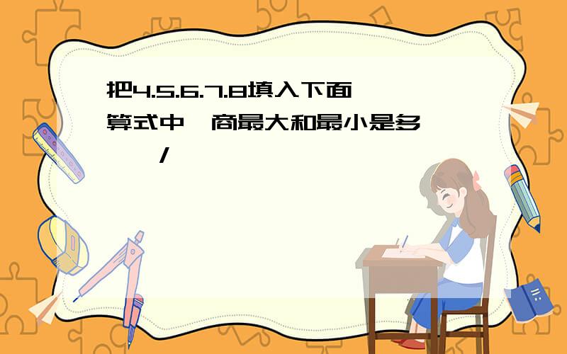 把4.5.6.7.8填入下面算式中,商最大和最小是多○○○○/○