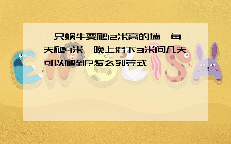 一只蜗牛要爬12米高的墙,每天爬4米,晚上滑下3米问几天可以爬到?怎么列算式