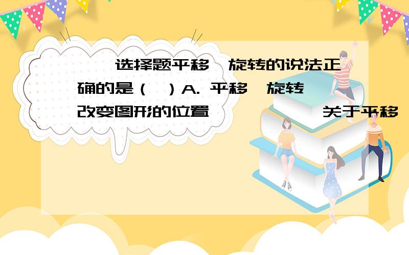 呃,选择题平移、旋转的说法正确的是（ ）A. 平移、旋转改变图形的位置******关于平移、旋转的说法正确的是（   ）A. 平移、旋转改变图形的位置；B. 平移、旋转改变图形的形状；C.  平移、