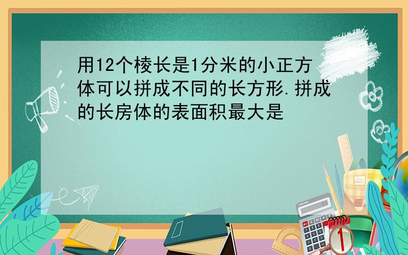 用12个棱长是1分米的小正方体可以拼成不同的长方形.拼成的长房体的表面积最大是