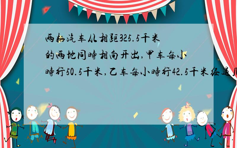 两辆汽车从相距325.5千米的两地同时相向开出,甲车每小时行50.5千米,乙车每小时行42.5千米经过几小时相遇?相遇时,乙车还要行多少千米到达目的地?