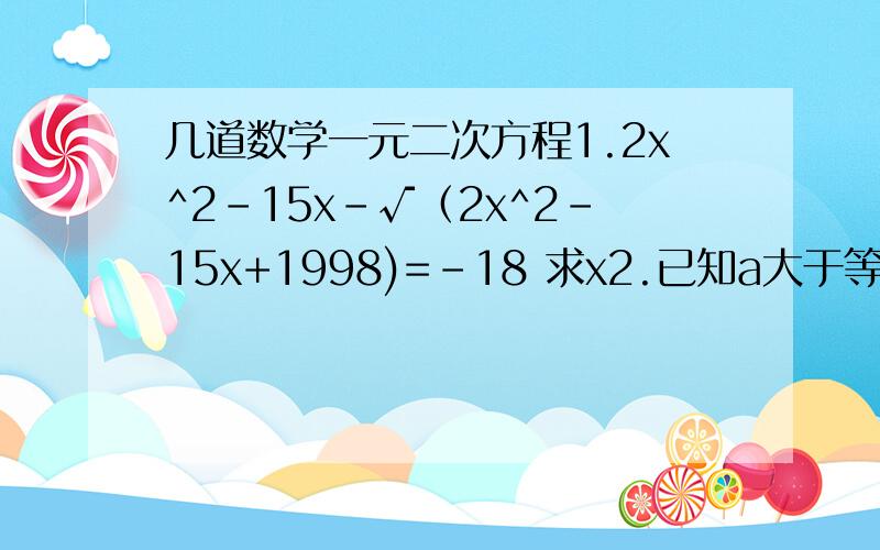 几道数学一元二次方程1.2x^2-15x-√（2x^2-15x+1998)=-18 求x2.已知a大于等于2.求√[a-√(a+x)]=x的所有实根之和.3.2x^4+3x^3-x^2+3x+2=0 求x好的追分.