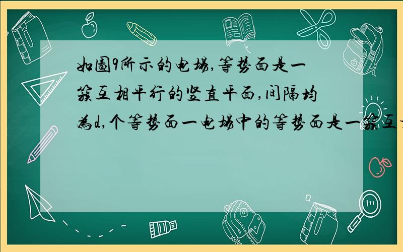 如图9所示的电场,等势面是一簇互相平行的竖直平面,间隔均为d,个等势面一电场中的等势面是一簇互相平行的竖直平面,间隔均为d,等势面的电势如图所示,现有一质量为m的带电小球,以速度V0射