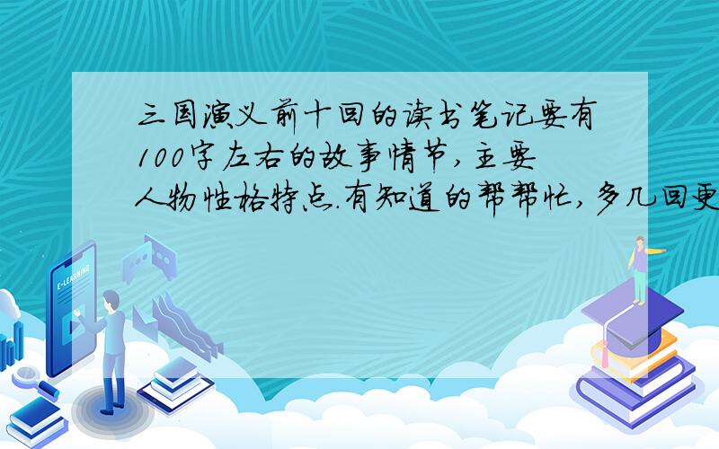 三国演义前十回的读书笔记要有100字左右的故事情节,主要人物性格特点．有知道的帮帮忙,多几回更好,只要三国演义的