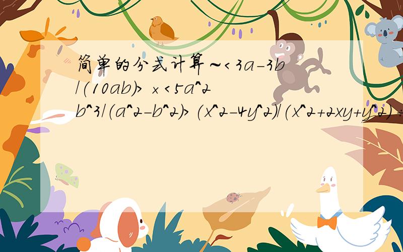 简单的分式计算～＜3a-3b/(10ab)＞×＜5a^2b^3/（a^2-b^2）＞(x^2-4y^2)/(x^2+2xy+y^2）÷＜(x+2y)/(2x^2+2xy)＞＜2ab^3)/(c^2d)＞÷（6a^4/b^3)×（-3c/b^2)^3＜＞表示大括号,/表示分号还有,题目打错了,正确是＜(2ab^3)/(c