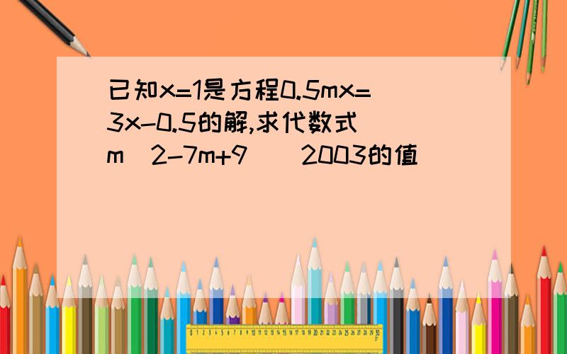 已知x=1是方程0.5mx=3x-0.5的解,求代数式(m^2-7m+9)^2003的值