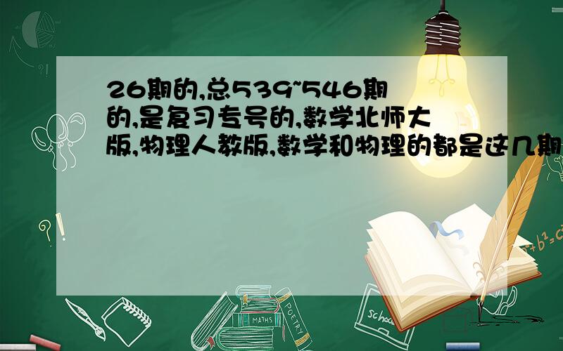 26期的,总539~546期的,是复习专号的,数学北师大版,物理人教版,数学和物理的都是这几期,或是其中任何一期的答案也可以,坦白我们老师弄题海战术,真的做不下去了啊,）