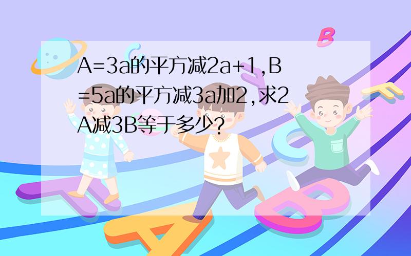 A=3a的平方减2a+1,B=5a的平方减3a加2,求2A减3B等于多少?