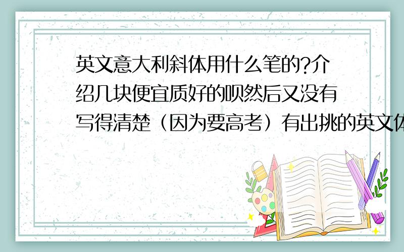 英文意大利斜体用什么笔的?介绍几块便宜质好的呗然后又没有写得清楚（因为要高考）有出挑的英文体,除了圆体（太难辨认）?