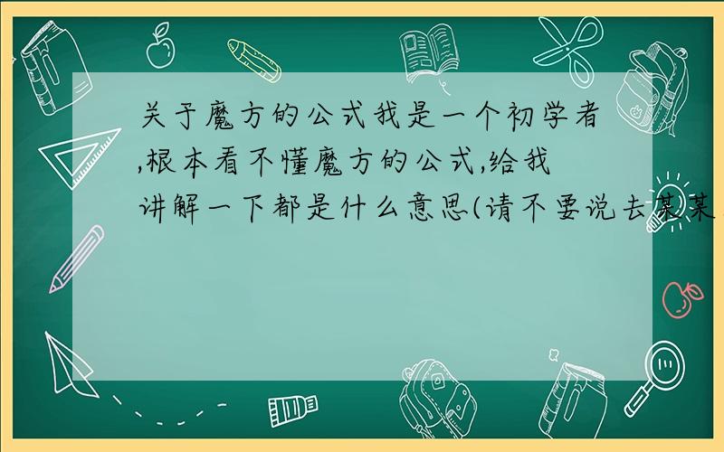 关于魔方的公式我是一个初学者,根本看不懂魔方的公式,给我讲解一下都是什么意思(请不要说去某某网站)