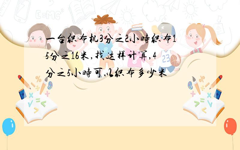 一台织布机3分之2小时织布15分之16米,找这样计算,4分之5小时可以织布多少米