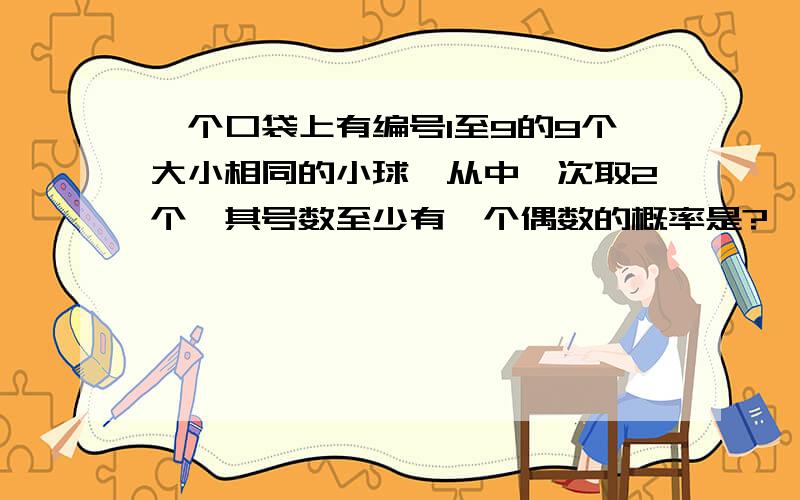 一个口袋上有编号1至9的9个大小相同的小球,从中一次取2个,其号数至少有一个偶数的概率是?