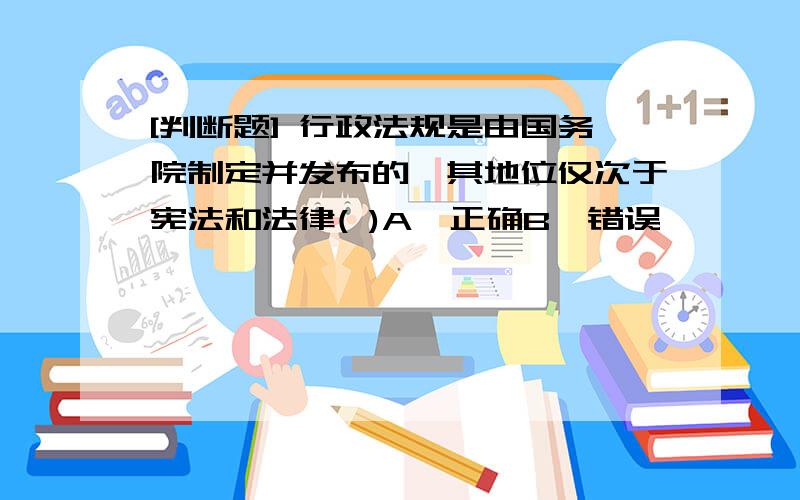 [判断题] 行政法规是由国务院制定并发布的,其地位仅次于宪法和法律( )A、正确B、错误