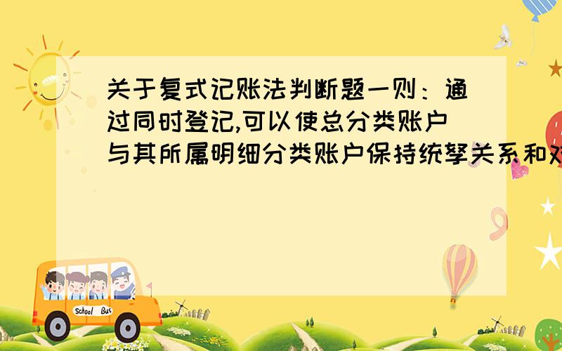 关于复式记账法判断题一则：通过同时登记,可以使总分类账户与其所属明细分类账户保持统孥关系和对应关系,便于核对和检查,纠正错误和遗漏.这句话是对还是错?为什么是对（错）?