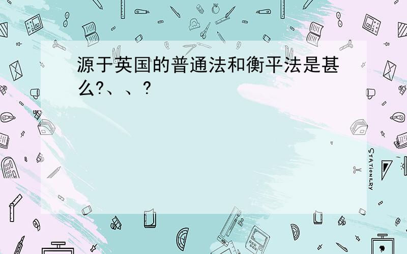 源于英国的普通法和衡平法是甚么?、、?