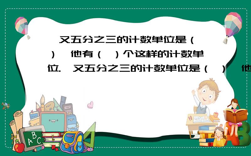 一又五分之三的计数单位是（ ）,他有（ ）个这样的计数单位.一又五分之三的计数单位是（ ）,他有（ ）个这样的计数单位.