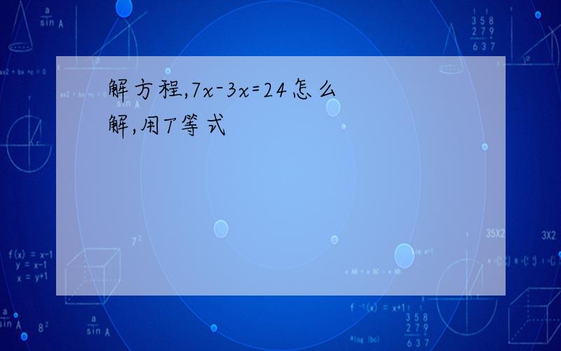 解方程,7x-3x=24怎么解,用T等式