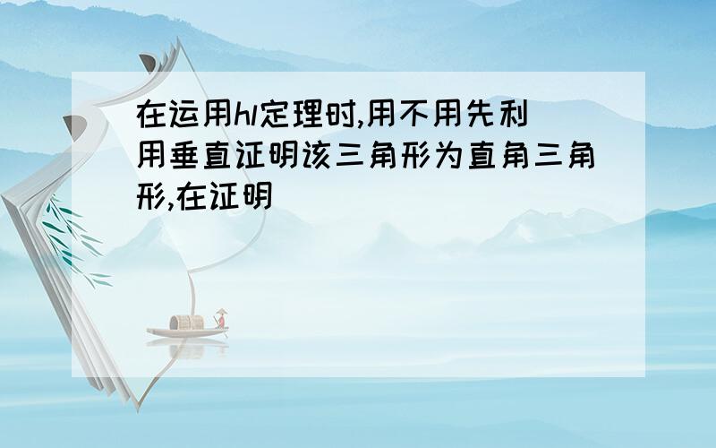 在运用hl定理时,用不用先利用垂直证明该三角形为直角三角形,在证明