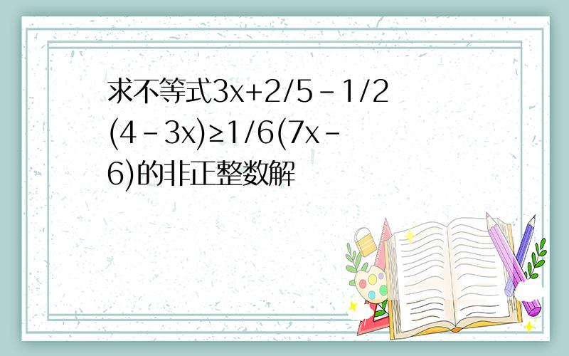 求不等式3x+2/5-1/2(4-3x)≥1/6(7x-6)的非正整数解