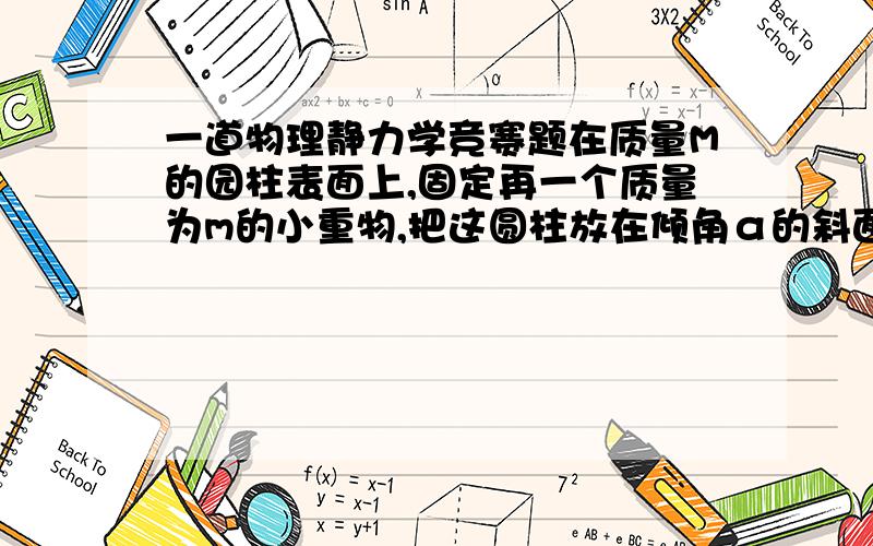 一道物理静力学竞赛题在质量M的园柱表面上,固定再一个质量为m的小重物,把这圆柱放在倾角α的斜面上,是设斜面与圆柱间的滑动摩擦因素等于最大静摩擦因素μ,在保持圆柱静止的条件下,使