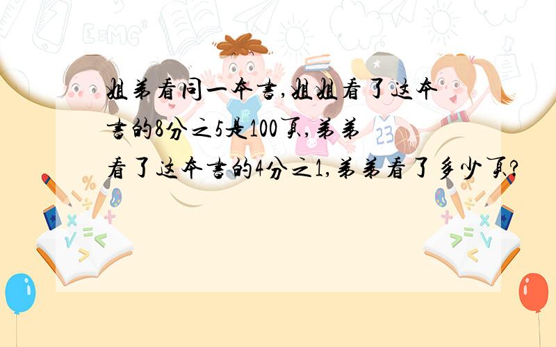 姐弟看同一本书,姐姐看了这本书的8分之5是100页,弟弟看了这本书的4分之1,弟弟看了多少页?