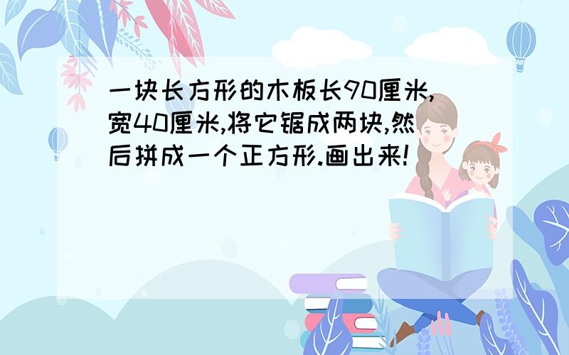 一块长方形的木板长90厘米,宽40厘米,将它锯成两块,然后拼成一个正方形.画出来!