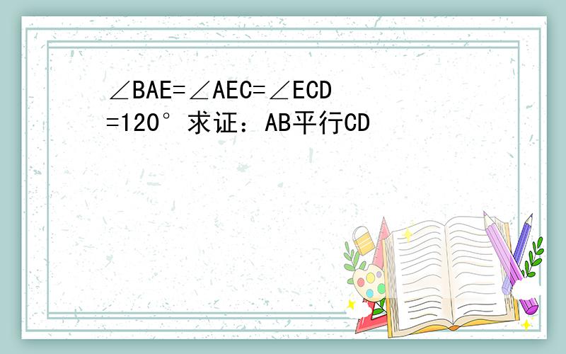 ∠BAE=∠AEC=∠ECD=120°求证：AB平行CD