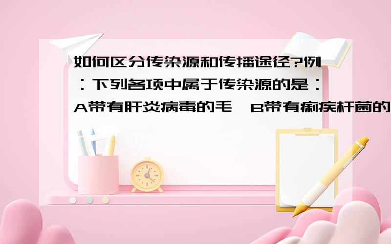 如何区分传染源和传播途径?例：下列各项中属于传染源的是：A带有肝炎病毒的毛蚶B带有痢疾杆菌的事物C带有狂犬病毒的狗D带有疟原虫的雌按蚊谁可以给出答案,并给出理由,小生先谢啦