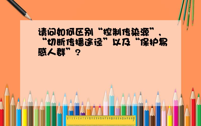 请问如何区别“控制传染源”,“切断传播途径”以及“保护易感人群”?