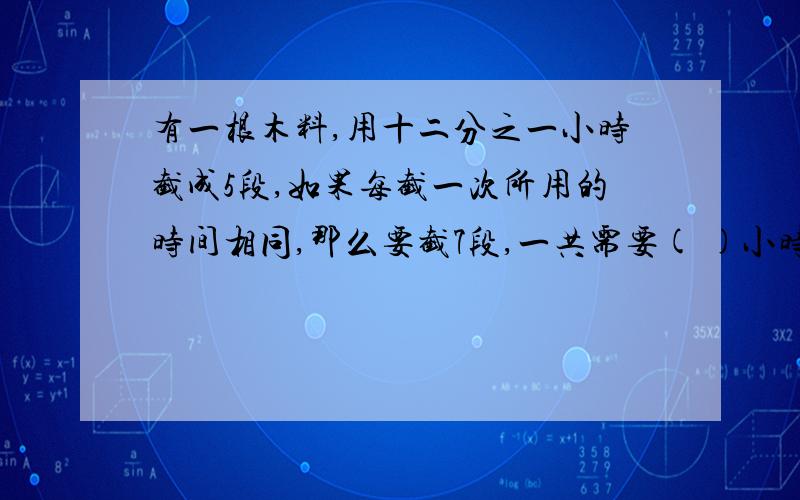 有一根木料,用十二分之一小时截成5段,如果每截一次所用的时间相同,那么要截7段,一共需要( )小时.