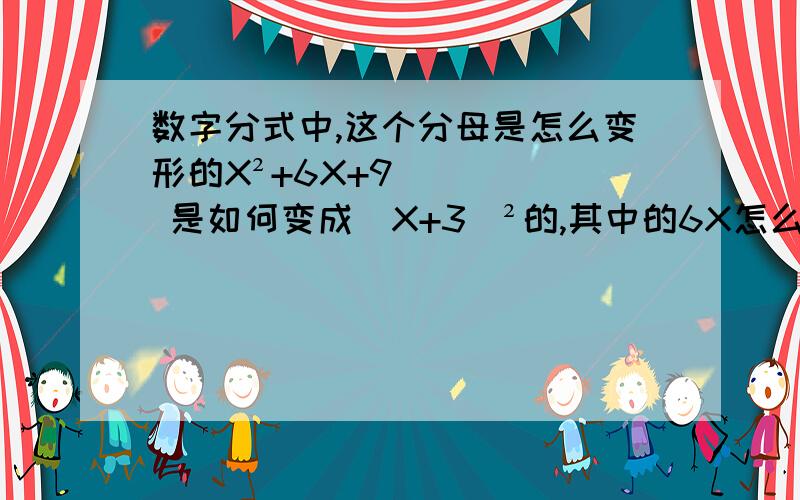 数字分式中,这个分母是怎么变形的X²+6X+9 是如何变成(X+3)²的,其中的6X怎么变没了,这是分式中的分母