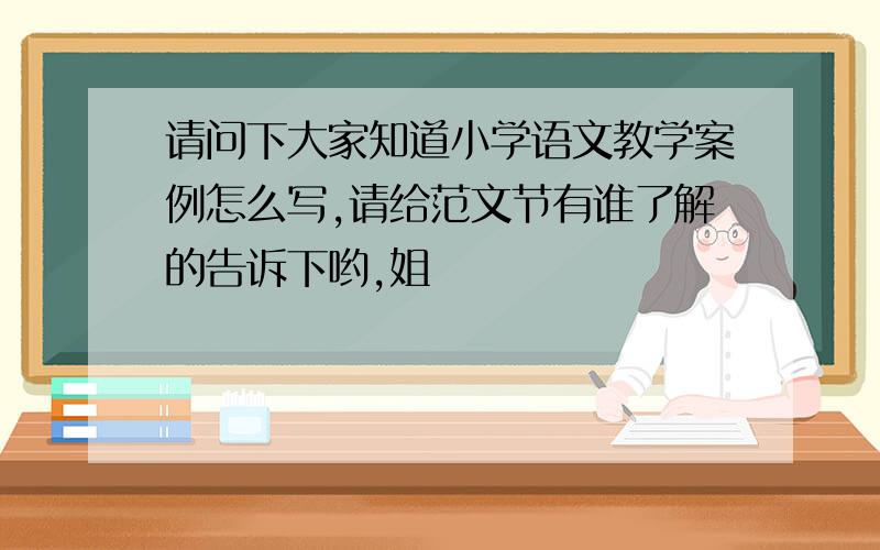 请问下大家知道小学语文教学案例怎么写,请给范文节有谁了解的告诉下哟,姐