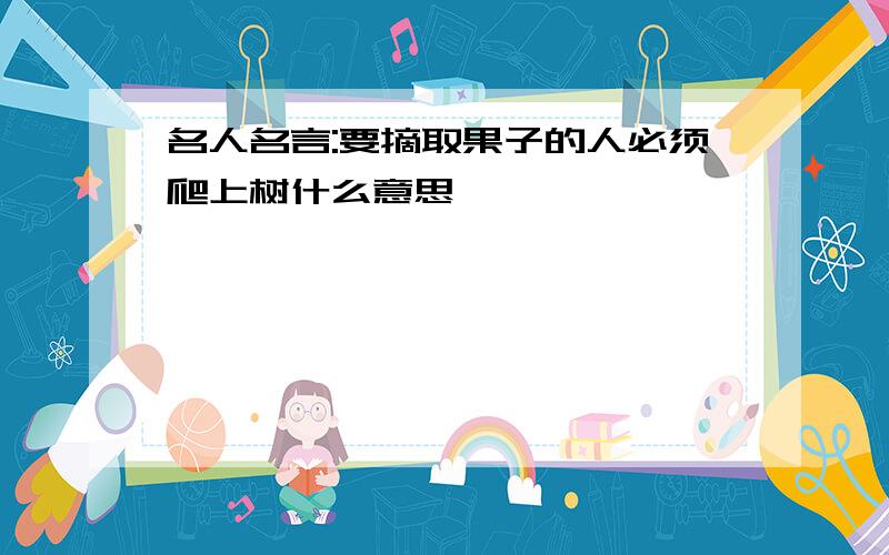 名人名言:要摘取果子的人必须爬上树什么意思