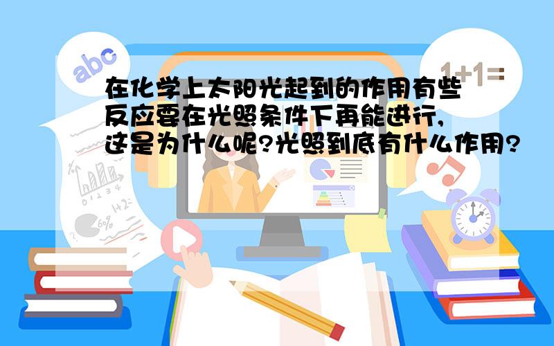 在化学上太阳光起到的作用有些反应要在光照条件下再能进行,这是为什么呢?光照到底有什么作用?