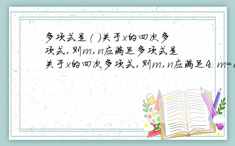 多项式是( )关于x的四次多项式,则m,n应满足多项式是关于x的四次多项式,则m,n应满足A. m=1,n<2      B. m=1  ,n2    C. m=-1,n2的整数      D. m=-1,0<n2的整数