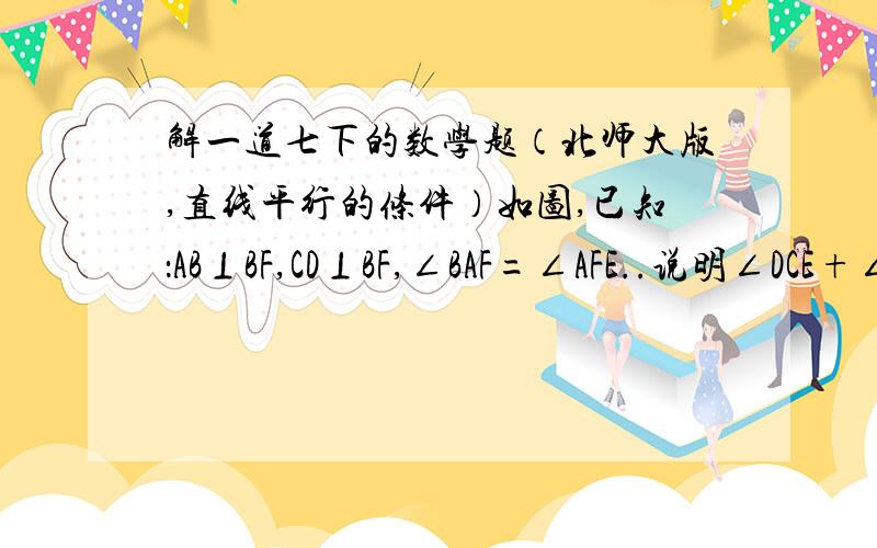 解一道七下的数学题（北师大版,直线平行的条件）如图,已知：AB⊥BF,CD⊥BF,∠BAF=∠AFE..说明∠DCE+∠E=180°的理由.【需要解题思路,用文字在旁边说明,以及每一步骤运用的公式.谢谢】