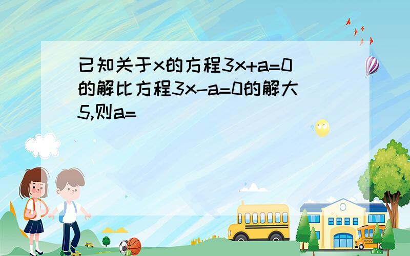 已知关于x的方程3x+a=0的解比方程3x-a=0的解大5,则a=